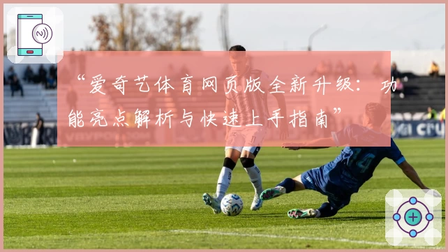 “爱奇艺体育网页版全新升级：功能亮点解析与快速上手指南”