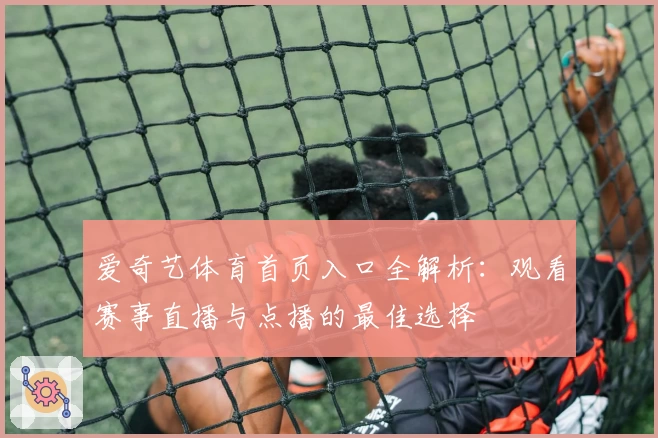 爱奇艺体育首页入口全解析：观看赛事直播与点播的最佳选择