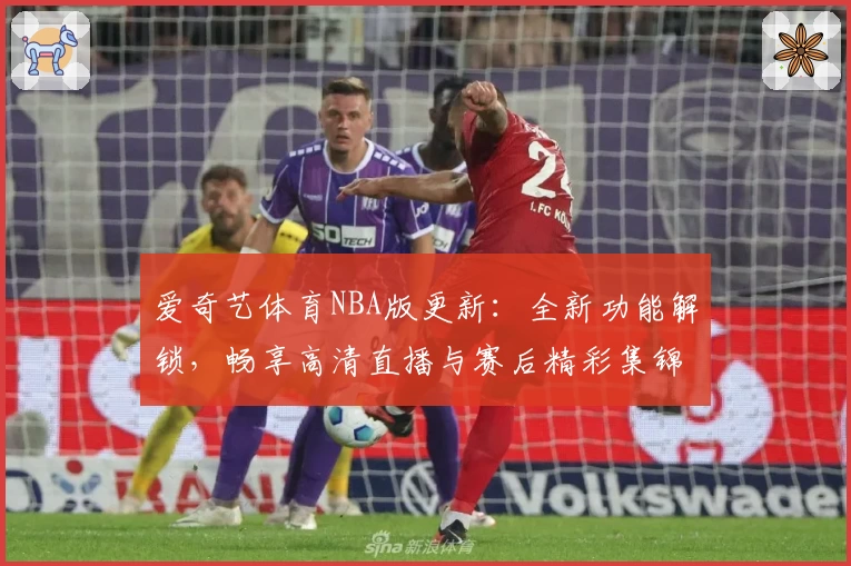 爱奇艺体育NBA版更新:全新功能解锁,畅享高清直播与赛后精彩集锦