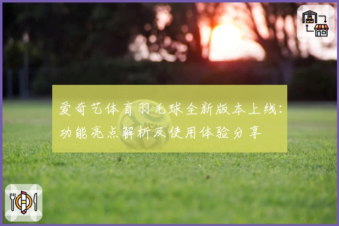 爱奇艺体育羽毛球全新版本上线：功能亮点解析及使用体验分享