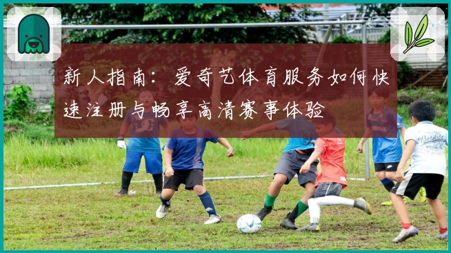 新人指南：爱奇艺体育服务如何快速注册与畅享高清赛事体验