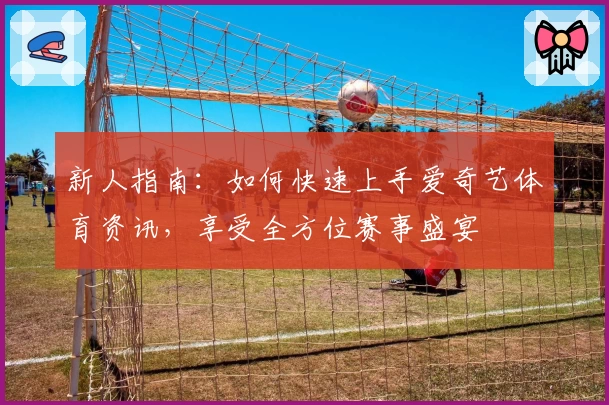 新人指南:如何快速上手爱奇艺体育资讯,享受全方位赛事盛宴