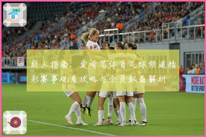 新人指南：爱奇艺体育足球频道精彩赛事观看攻略与会员权益解析