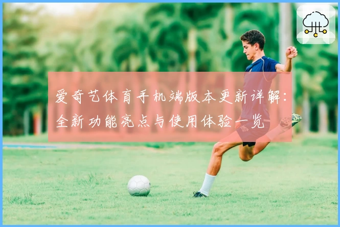 爱奇艺体育手机端版本更新详解：全新功能亮点与使用体验一览