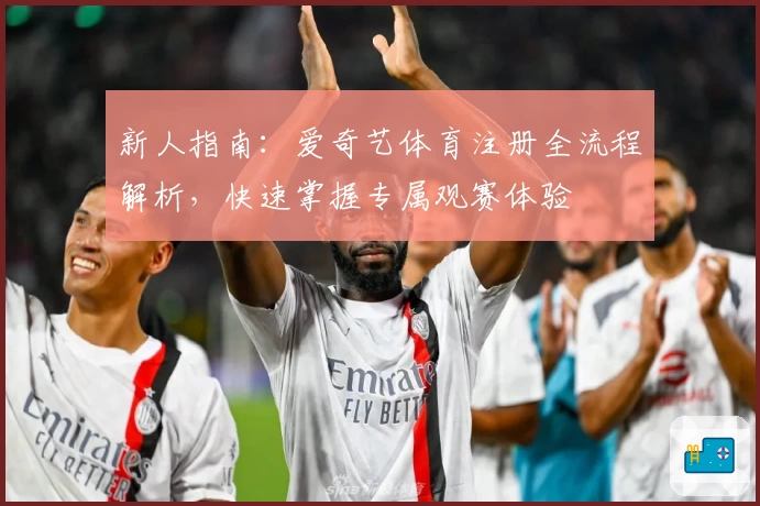 新人指南:爱奇艺体育注册全流程解析,快速掌握专属观赛体验