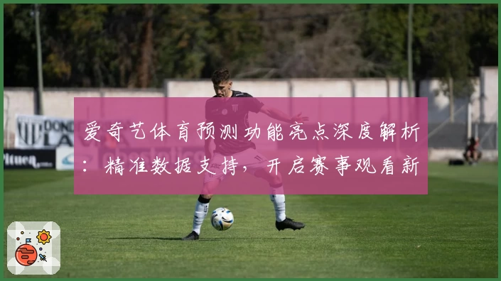 爱奇艺体育预测功能亮点深度解析：精准数据支持，开启赛事观看新体验