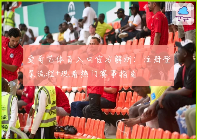 爱奇艺体育入口官方解析：注册登录流程+观看热门赛事指南