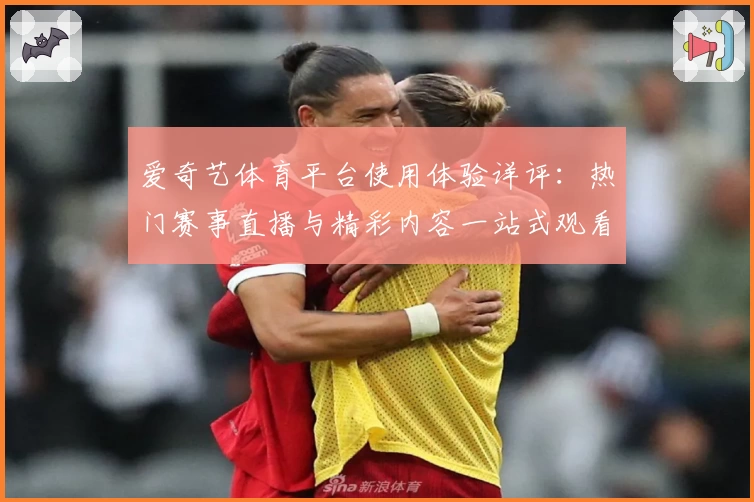 爱奇艺体育平台使用体验详评：热门赛事直播与精彩内容一站式观看