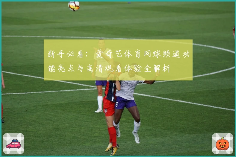 新手必看:爱奇艺体育网球频道功能亮点与高清观看体验全解析