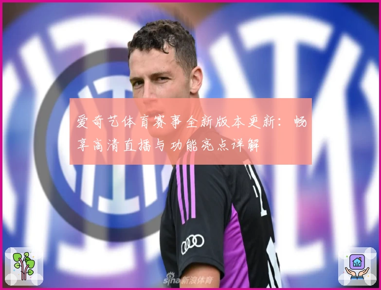 爱奇艺体育赛事全新版本更新：畅享高清直播与功能亮点详解