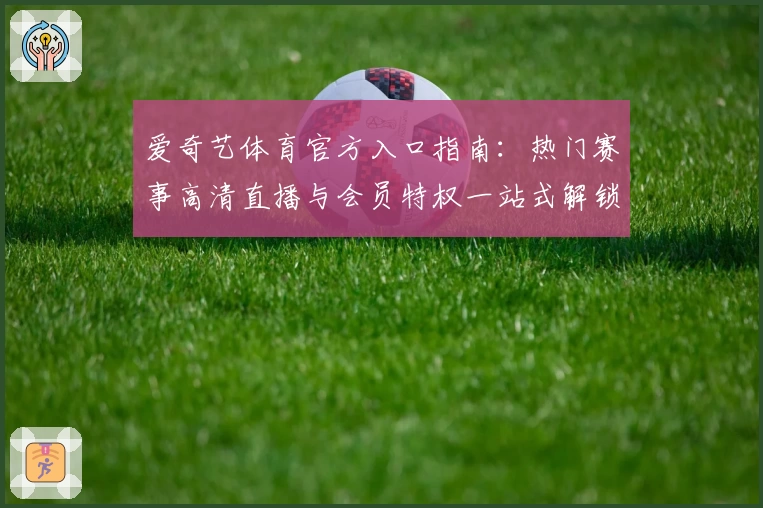 爱奇艺体育官方入口指南：热门赛事高清直播与会员特权一站式解锁