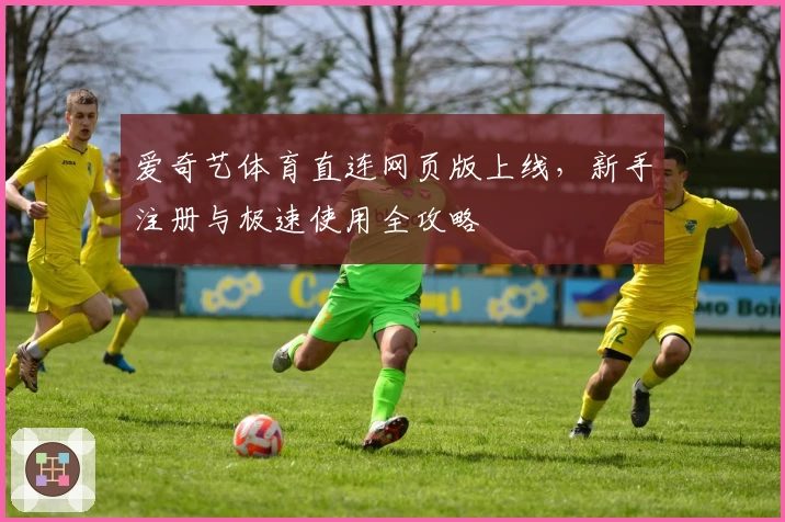 爱奇艺体育直连网页版上线，新手注册与极速使用全攻略