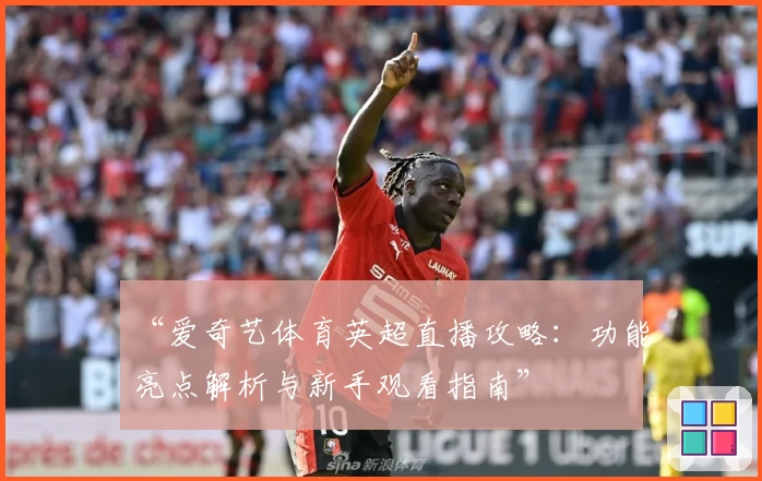 “爱奇艺体育英超直播攻略:功能亮点解析与新手观看指南”