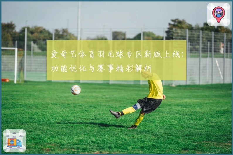 爱奇艺体育羽毛球专区新版上线：功能优化与赛事精彩解析