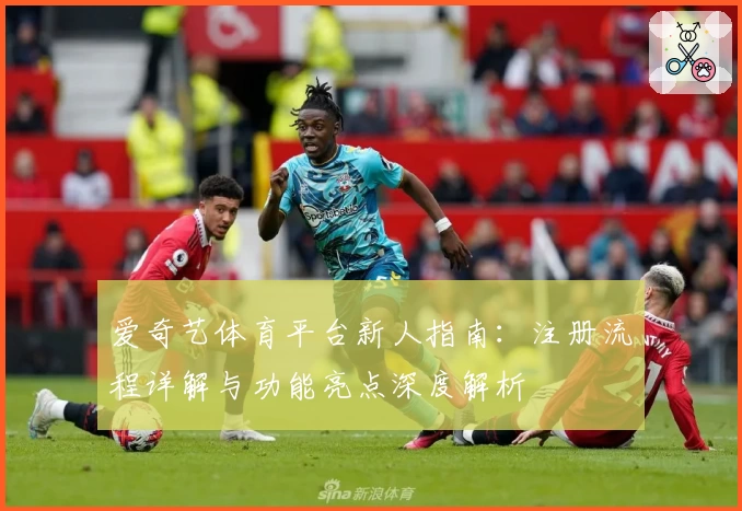 爱奇艺体育平台新人指南：注册流程详解与功能亮点深度解析