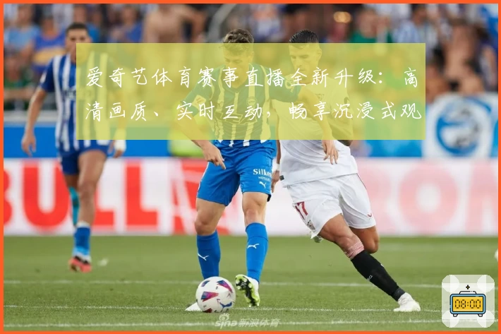 爱奇艺体育赛事直播全新升级：高清画质、实时互动，畅享沉浸式观赛新体验