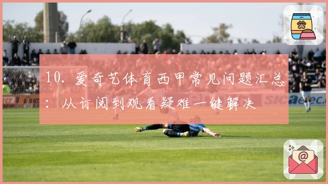 10. 爱奇艺体育西甲常见问题汇总：从订阅到观看疑难一键解决