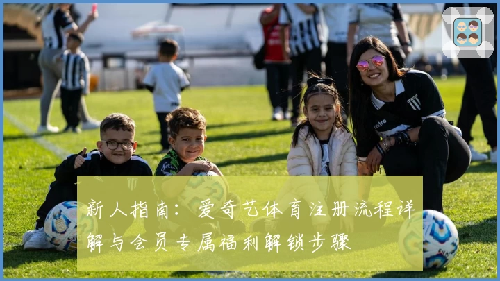 新人指南：爱奇艺体育注册流程详解与会员专属福利解锁步骤