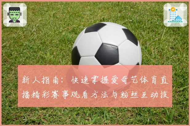 新人指南：快速掌握爱奇艺体育直播精彩赛事观看方法与粉丝互动技巧