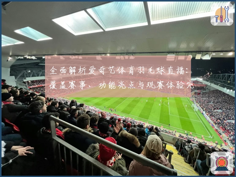 全面解析爱奇艺体育羽毛球直播：覆盖赛事、功能亮点与观赛体验完整指南