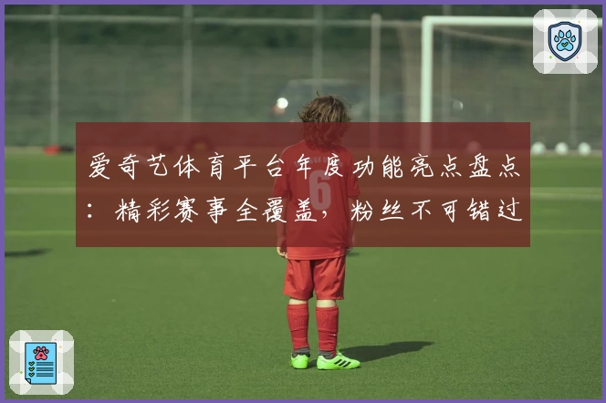 爱奇艺体育平台年度功能亮点盘点：精彩赛事全覆盖，粉丝不可错过的观赛神器