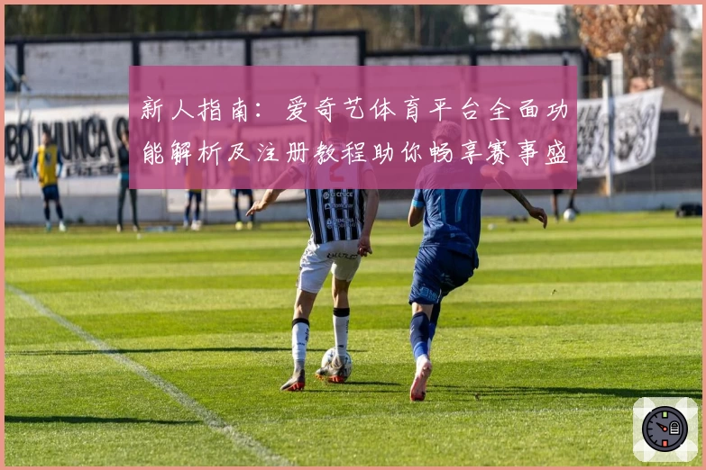 新人指南：爱奇艺体育平台全面功能解析及注册教程助你畅享赛事盛宴