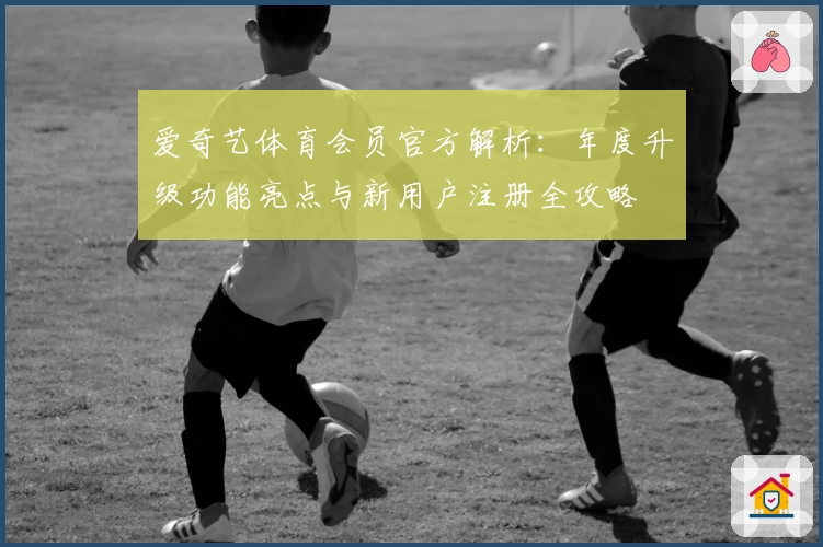 爱奇艺体育会员官方解析：年度升级功能亮点与新用户注册全攻略