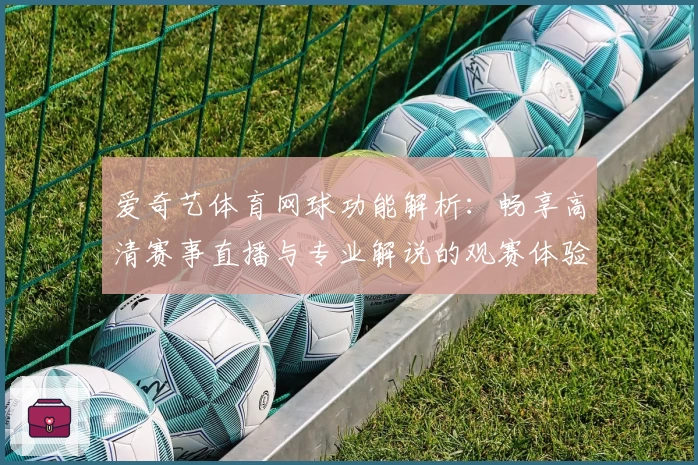 爱奇艺体育网球功能解析：畅享高清赛事直播与专业解说的观赛体验