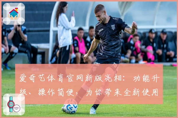 爱奇艺体育官网新版亮相：功能升级、操作简便，为你带来全新使用体验