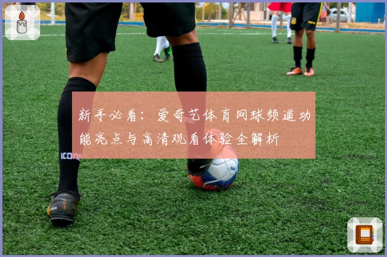 新手必看：爱奇艺体育网球频道功能亮点与高清观看体验全解析