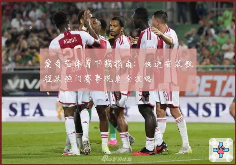 爱奇艺体育下载指南：快速安装教程及热门赛事观看全攻略