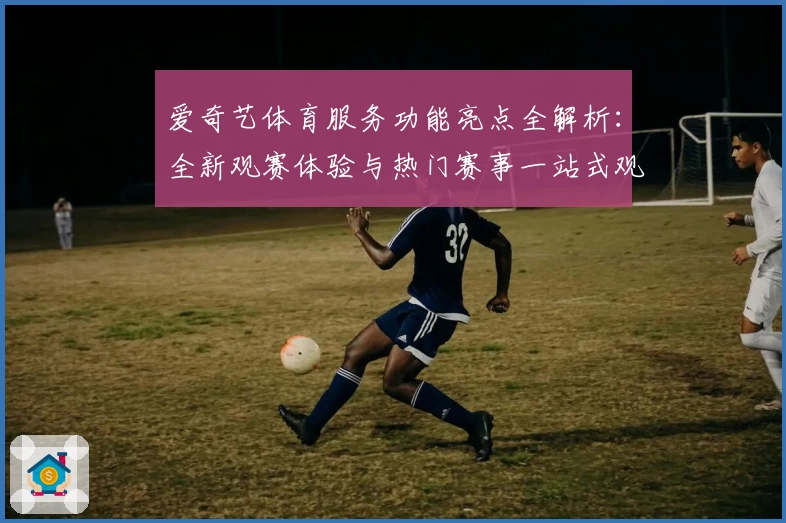 爱奇艺体育服务功能亮点全解析：全新观赛体验与热门赛事一站式观看指南