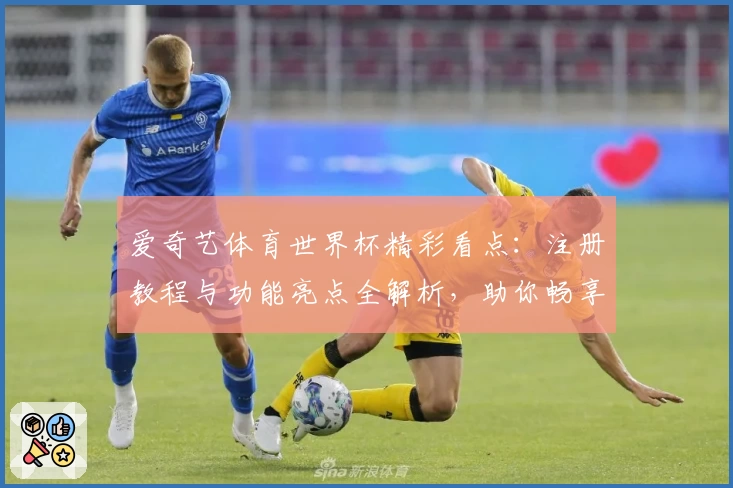 爱奇艺体育世界杯精彩看点:注册教程与功能亮点全解析,助你畅享赛事激情