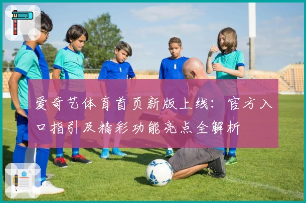 爱奇艺体育首页新版上线：官方入口指引及精彩功能亮点全解析