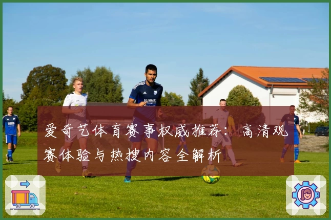 爱奇艺体育赛事权威推荐：高清观赛体验与热搜内容全解析