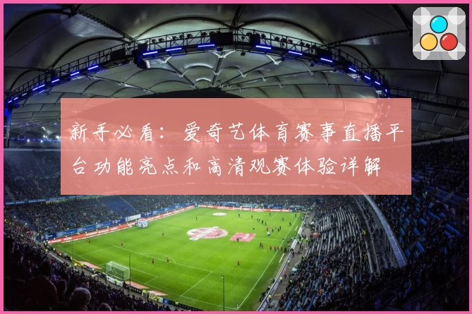 新手必看：爱奇艺体育赛事直播平台功能亮点和高清观赛体验详解
