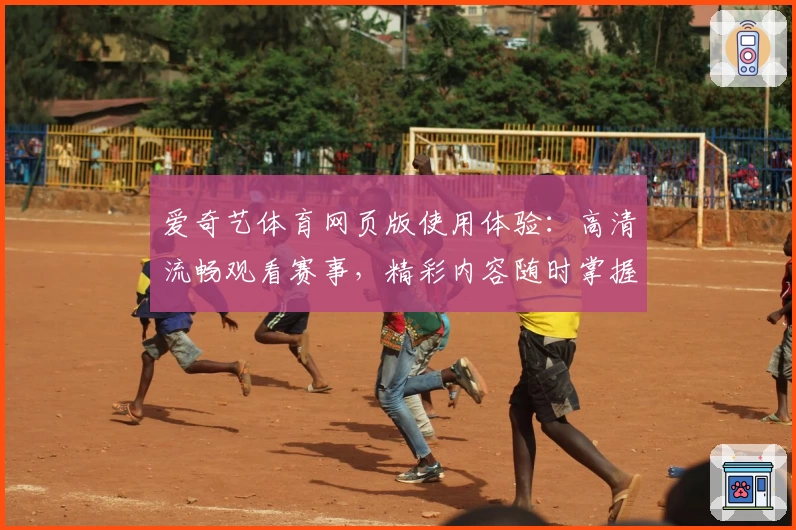 爱奇艺体育网页版使用体验：高清流畅观看赛事，精彩内容随时掌握