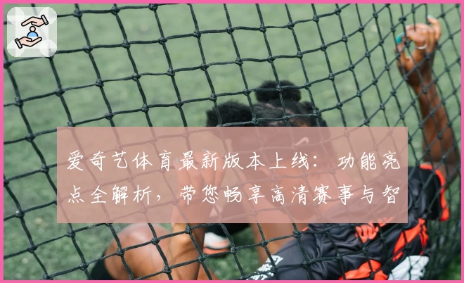 爱奇艺体育最新版本上线：功能亮点全解析，带您畅享高清赛事与智能体验