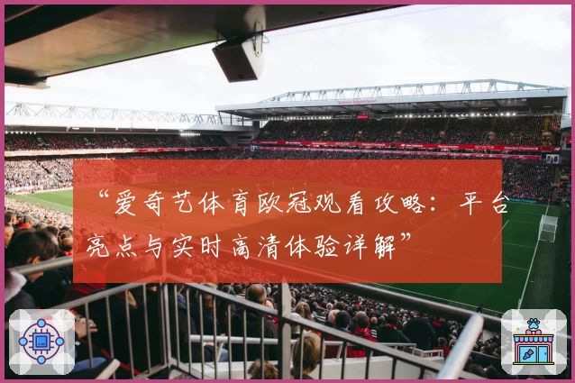 “爱奇艺体育欧冠观看攻略：平台亮点与实时高清体验详解”