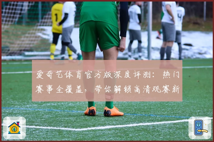 爱奇艺体育官方版深度评测：热门赛事全覆盖，带你解锁高清观赛新体验
