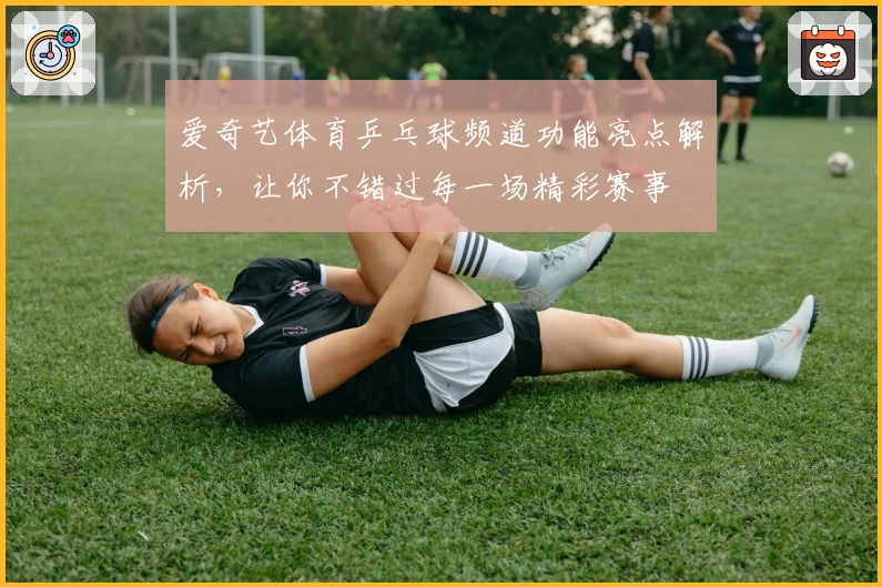 爱奇艺体育乒乓球频道功能亮点解析，让你不错过每一场精彩赛事