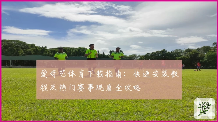 爱奇艺体育下载指南：快速安装教程及热门赛事观看全攻略