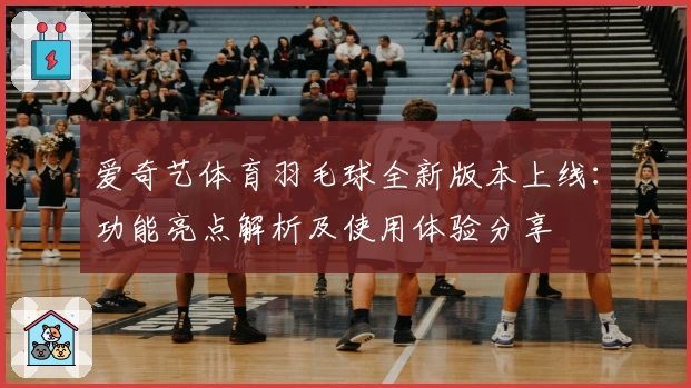爱奇艺体育羽毛球全新版本上线：功能亮点解析及使用体验分享