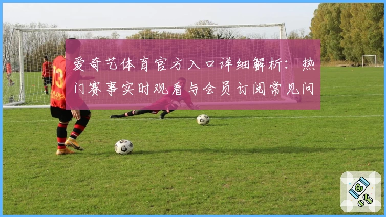 爱奇艺体育官方入口详细解析：热门赛事实时观看与会员订阅常见问题解答