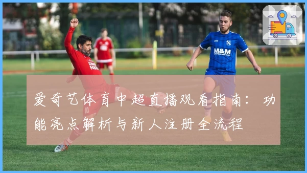 爱奇艺体育中超直播观看指南：功能亮点解析与新人注册全流程