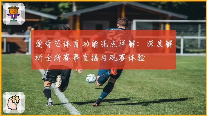 爱奇艺体育功能亮点详解：深度解析全新赛事直播与观赛体验