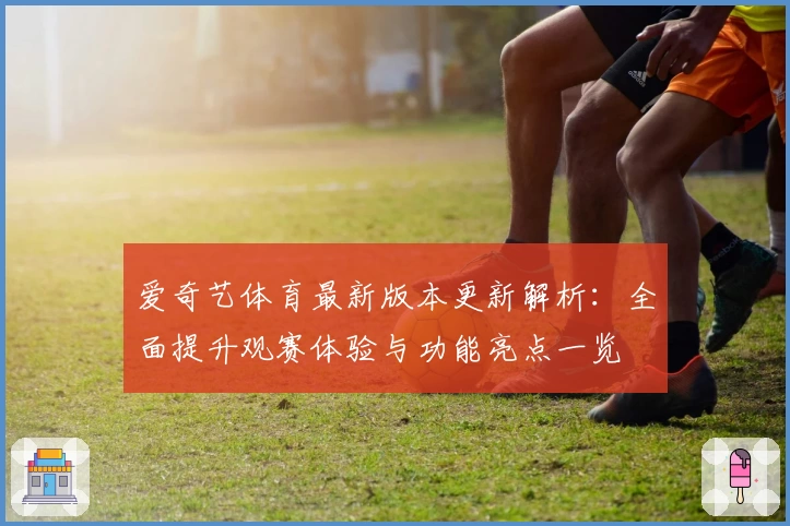 爱奇艺体育最新版本更新解析：全面提升观赛体验与功能亮点一览