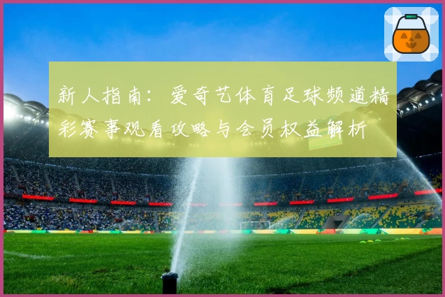 新人指南：爱奇艺体育足球频道精彩赛事观看攻略与会员权益解析