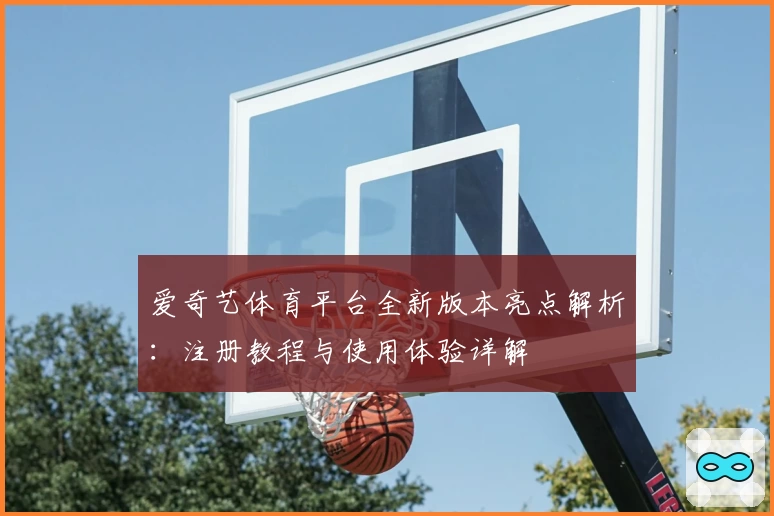 爱奇艺体育平台全新版本亮点解析:注册教程与使用体验详解
