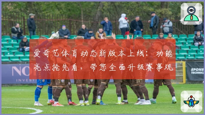 爱奇艺体育动态新版本上线:功能亮点抢先看,带您全面升级赛事观赛体验